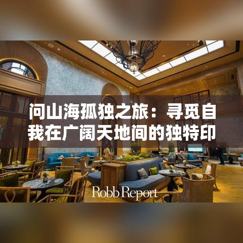 问山海孤独之旅：寻觅自我在广阔天地间的独特印记—何为真正的归属感？探索精神家园的终极之旅